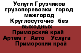 Услуги Грузчиков грузоперевозки. город межгород.Круглосуточно, без выходных - Приморский край, Артем г. Авто » Услуги   . Приморский край